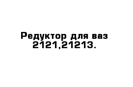 Редуктор для ваз 2121,21213.